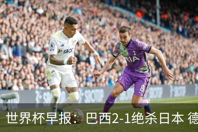 世界杯早报：巴西2-1绝杀日本 德国点球大战遭巴拉圭淘汰