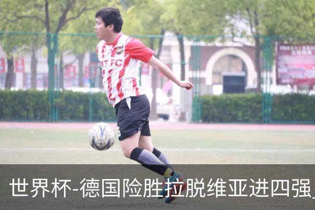 世界杯-德国险胜拉脱维亚进四强 半决赛VS美国