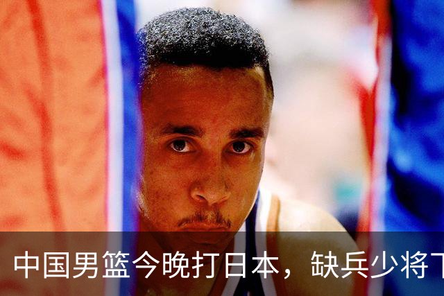 中国男篮今晚打日本，缺兵少将下怎么打，3名球员把话说透了