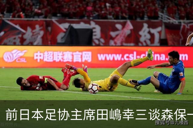 前日本足协主席田嶋幸三谈森保一续约传闻：这是合理的决定