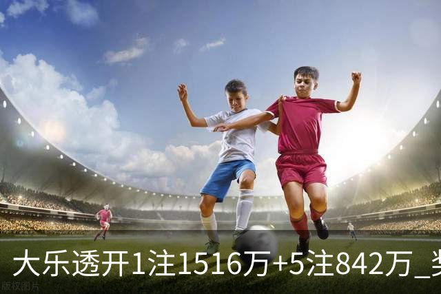 大乐透开1注1516万+5注842万 奖池余额7.98亿