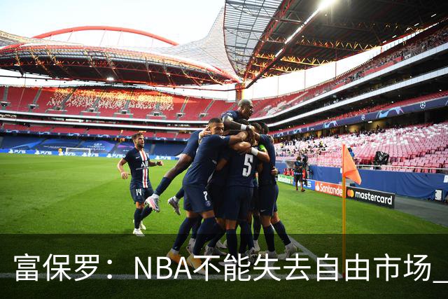 富保罗：NBA不能失去自由市场 球迷爱看 该直播让球员现场拿钱