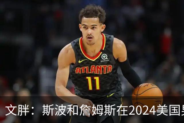 文胖：斯波和詹姆斯在2024美国男篮期间重新找回化学反应