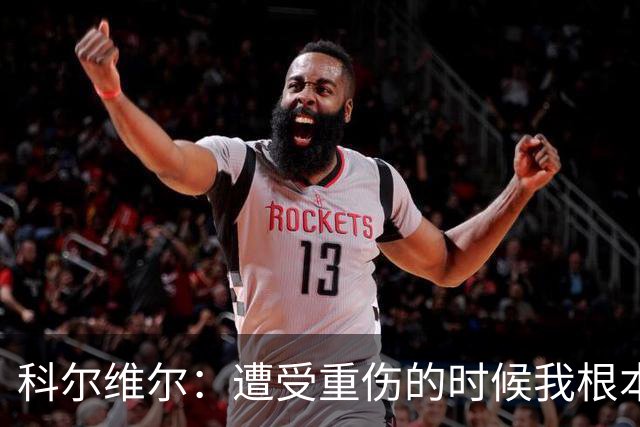 科尔维尔：遭受重伤的时候我根本不敢相信；福法纳帮了我很多很多