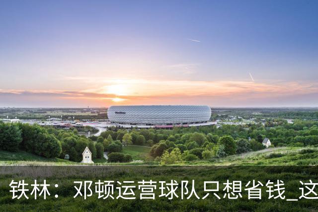 铁林：邓顿运营球队只想省钱 这辈子可能都看不到开拓者能夺冠