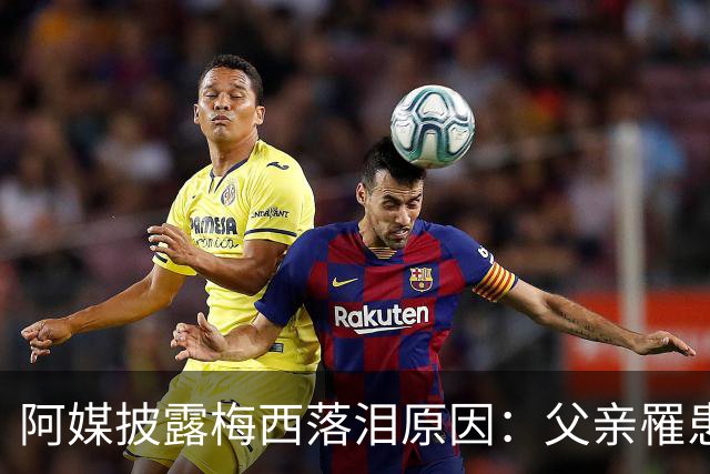 阿媒披露梅西落泪原因：父亲罹患结肠癌 近期病情恶化