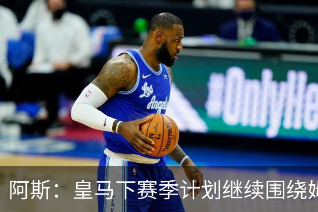 阿斯：皇马下赛季计划继续围绕姆巴佩打造球队，最大化发挥他能力